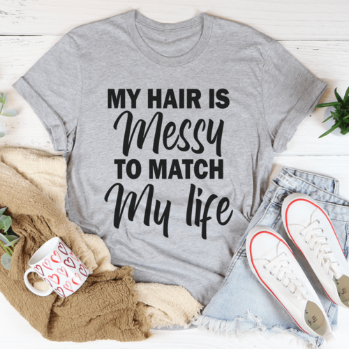 My Hair Is Messy To Match My Life Tee