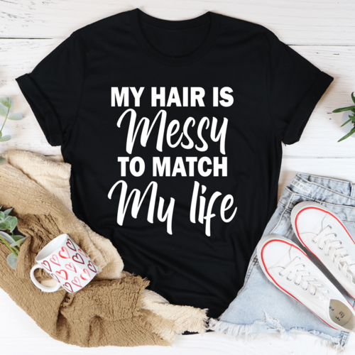 My Hair Is Messy To Match My Life Tee