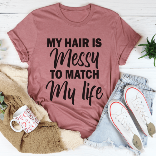 My Hair Is Messy To Match My Life Tee